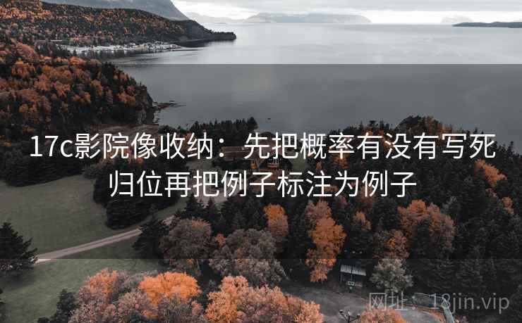 17c影院像收纳：先把概率有没有写死归位再把例子标注为例子