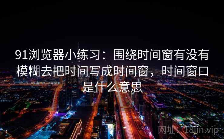 91浏览器小练习：围绕时间窗有没有模糊去把时间写成时间窗，时间窗口是什么意思
