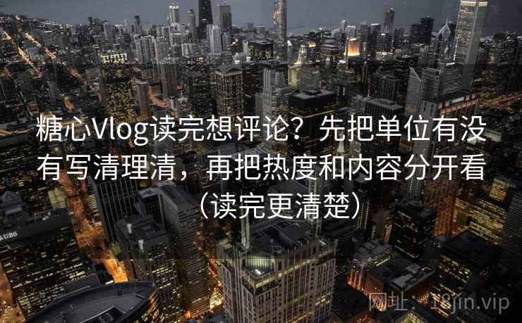 糖心Vlog读完想评论？先把单位有没有写清理清，再把热度和内容分开看（读完更清楚）