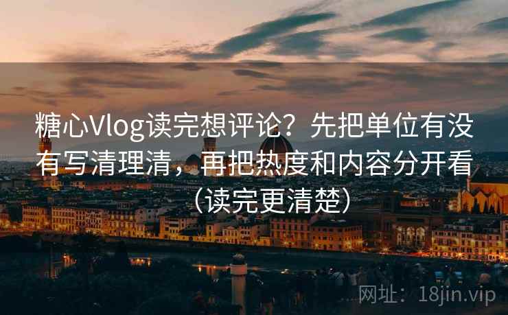 糖心Vlog读完想评论？先把单位有没有写清理清，再把热度和内容分开看（读完更清楚）