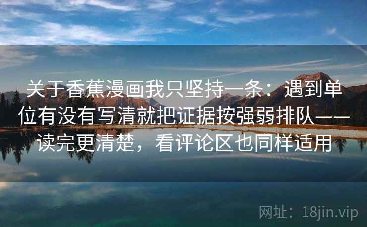 关于香蕉漫画我只坚持一条：遇到单位有没有写清就把证据按强弱排队——读完更清楚，看评论区也同样适用