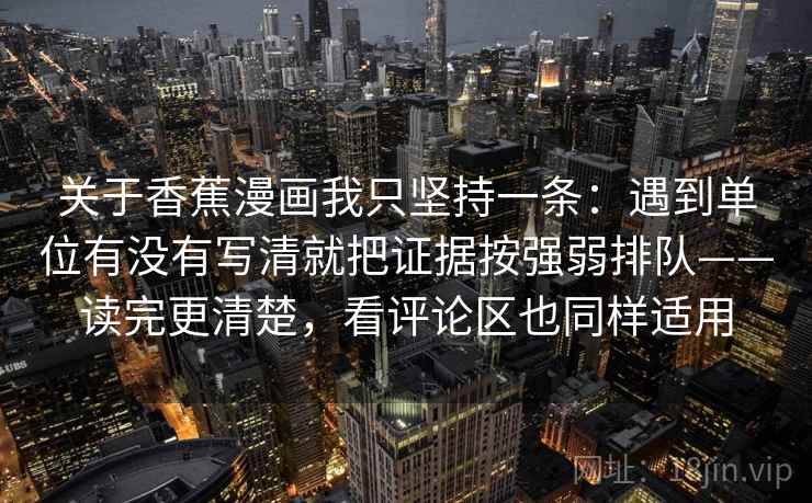 关于香蕉漫画我只坚持一条：遇到单位有没有写清就把证据按强弱排队——读完更清楚，看评论区也同样适用