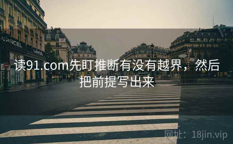 读91.com先盯推断有没有越界，然后把前提写出来