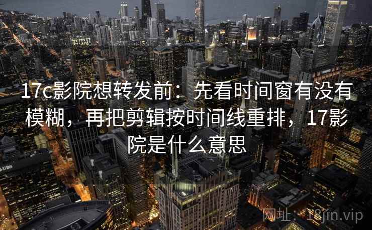 17c影院想转发前：先看时间窗有没有模糊，再把剪辑按时间线重排，17影院是什么意思