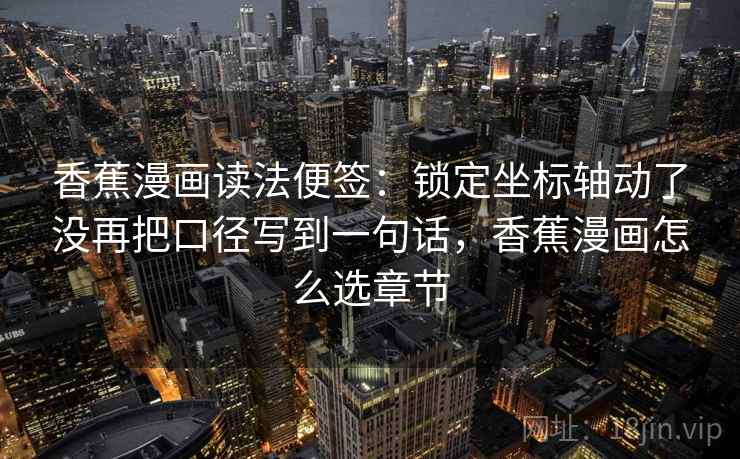 香蕉漫画读法便签：锁定坐标轴动了没再把口径写到一句话，香蕉漫画怎么选章节