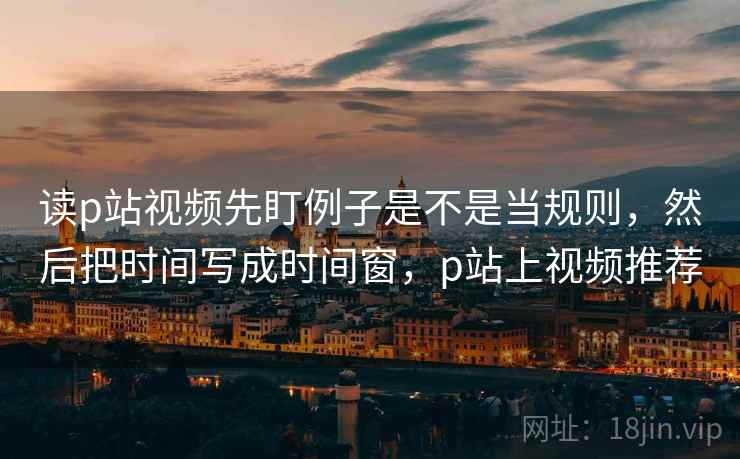 读p站视频先盯例子是不是当规则，然后把时间写成时间窗，p站上视频推荐
