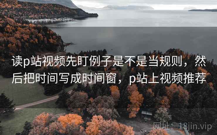 读p站视频先盯例子是不是当规则，然后把时间写成时间窗，p站上视频推荐