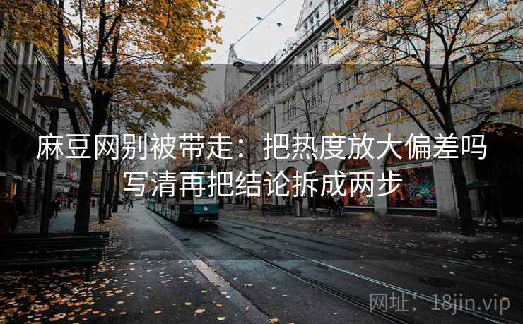 麻豆网别被带走：把热度放大偏差吗写清再把结论拆成两步