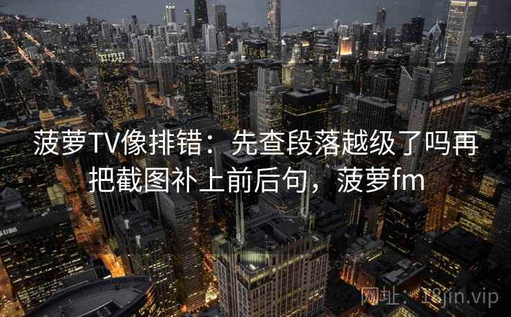 菠萝TV像排错：先查段落越级了吗再把截图补上前后句，菠萝fm