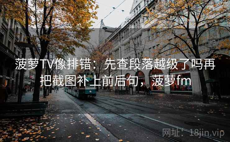 菠萝TV像排错：先查段落越级了吗再把截图补上前后句，菠萝fm