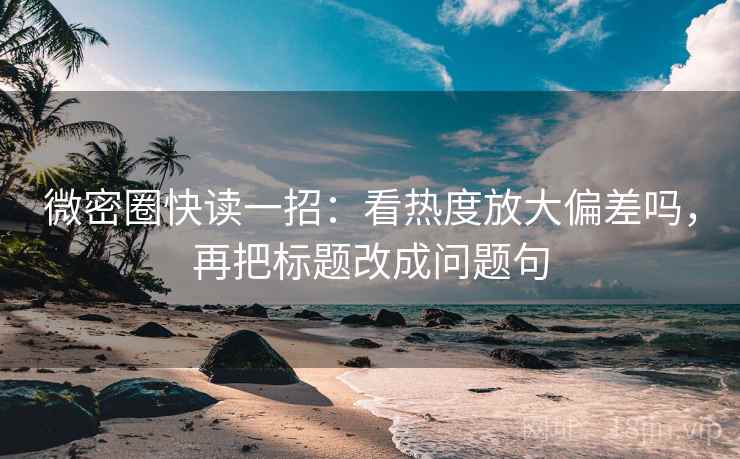 微密圈快读一招：看热度放大偏差吗，再把标题改成问题句