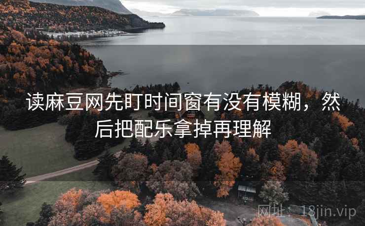 读麻豆网先盯时间窗有没有模糊，然后把配乐拿掉再理解