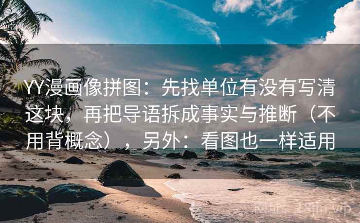 YY漫画像拼图：先找单位有没有写清这块，再把导语拆成事实与推断（不用背概念），另外：看图也一样适用