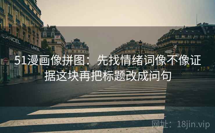 51漫画像拼图：先找情绪词像不像证据这块再把标题改成问句
